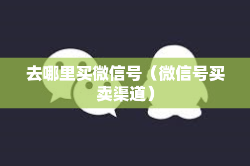 去哪里买微信号（微信号买卖渠道）