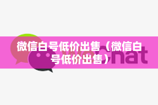微信白号低价出售（微信白号低价出售）