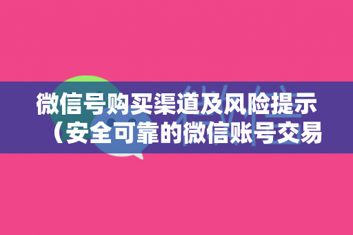 微信号购买渠道及风险提示（安全可靠的微信账号交易平台推荐）