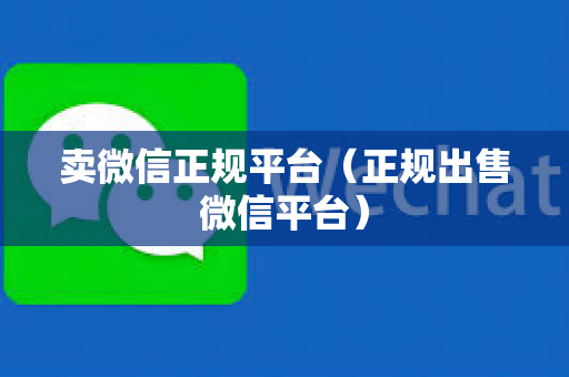 卖微信正规平台（正规出售微信平台）