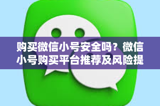 购买微信小号安全吗？微信小号购买平台推荐及风险提示