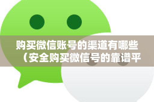 购买微信账号的渠道有哪些（安全购买微信号的靠谱平台）