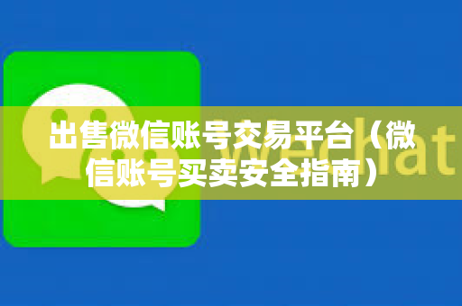 出售微信账号交易平台（微信账号买卖安全指南）