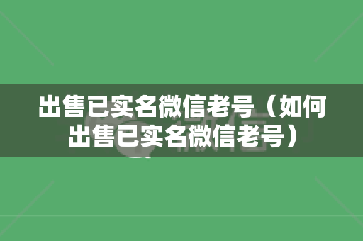 出售已实名微信老号（如何出售已实名微信老号）