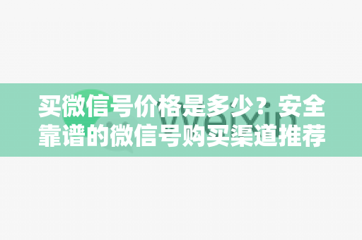 买微信号价格是多少？安全靠谱的微信号购买渠道推荐