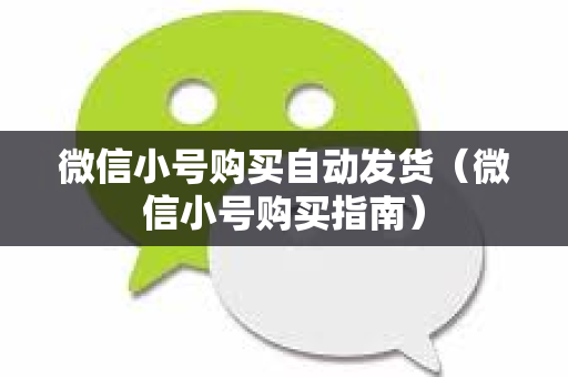 微信小号购买自动发货（微信小号购买指南）