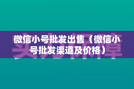 微信小号批发出售（微信小号批发渠道及价格）