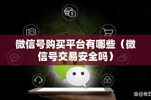 微信号购买平台有哪些（微信号交易安全吗）