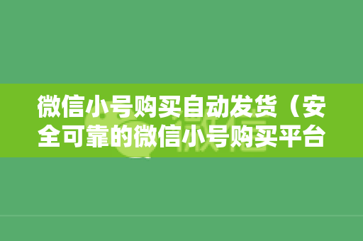 微信小号购买自动发货（安全可靠的微信小号购买平台）