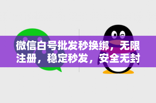 微信白号批发秒换绑，无限注册，稳定秒发，安全无封号