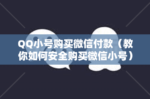 QQ小号购买微信付款（教你如何安全购买微信小号）