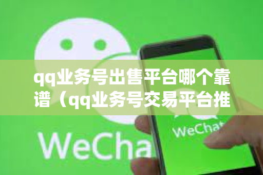 qq业务号出售平台哪个靠谱（qq业务号交易平台推荐）
